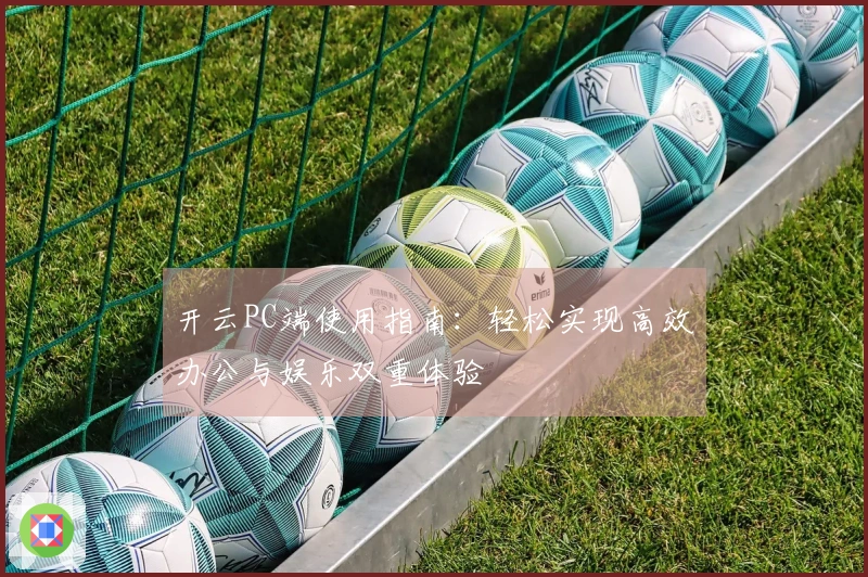 开云PC端使用指南：轻松实现高效办公与娱乐双重体验