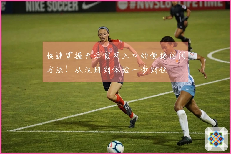 快速掌握开云官网入口的便捷访问方法！从注册到体验一步到位