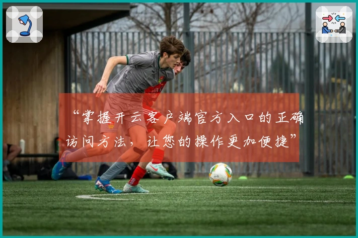 “掌握开云客户端官方入口的正确访问方法，让您的操作更加便捷”