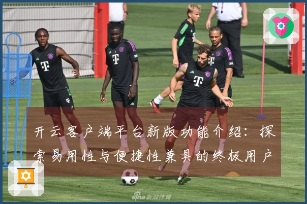 开云客户端平台新版功能介绍：探索易用性与便捷性兼具的终极用户体验