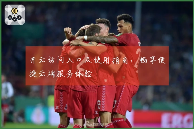 开云访问入口及使用指南，畅享便捷云端服务体验