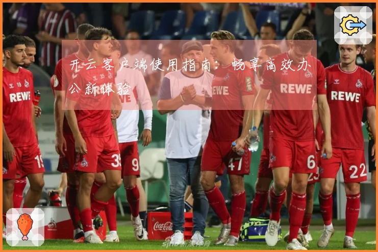 开云客户端使用指南：畅享高效办公新体验