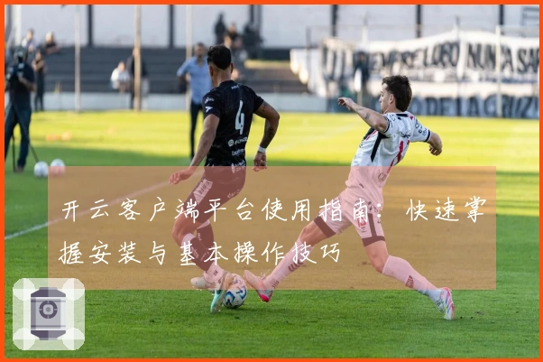 开云客户端平台使用指南：快速掌握安装与基本操作技巧