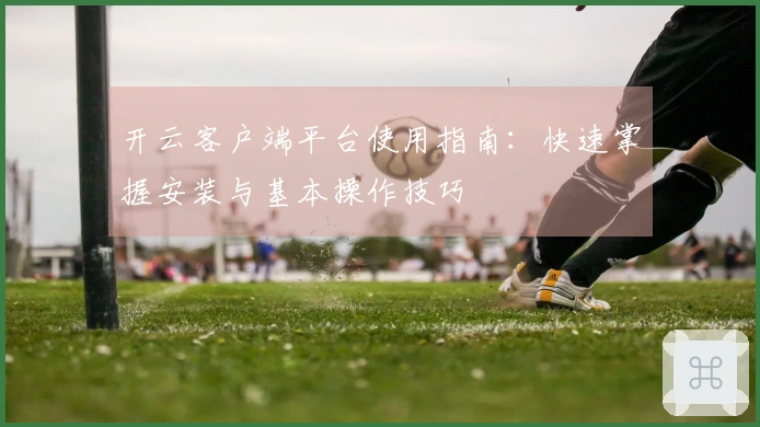 开云客户端平台使用指南：快速掌握安装与基本操作技巧