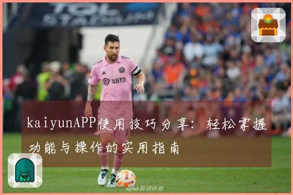 kaiyunAPP使用技巧分享：轻松掌握功能与操作的实用指南