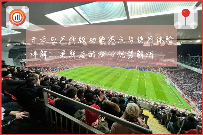 开云应用新版功能亮点与使用体验详解：更新后的核心优势解析