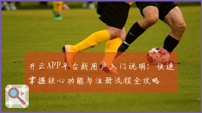 开云APP平台新用户入门说明：快速掌握核心功能与注册流程全攻略