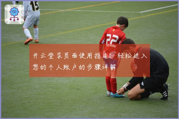 开云登录页面使用指南：轻松进入您的个人账户的步骤详解