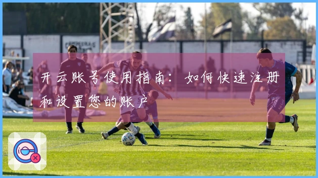 开云账号使用指南：如何快速注册和设置您的账户