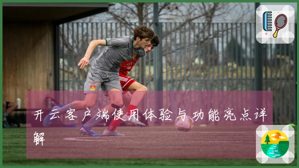 开云客户端使用体验与功能亮点详解