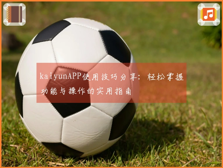 kaiyunAPP使用技巧分享：轻松掌握功能与操作的实用指南