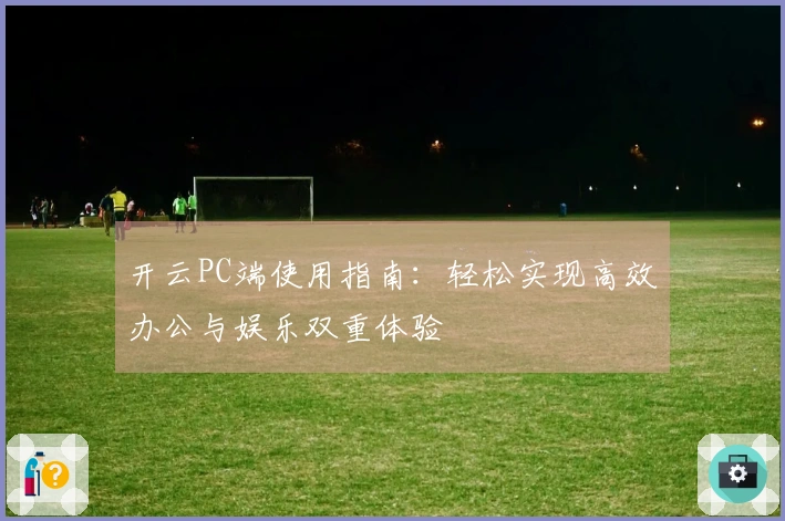 开云PC端使用指南：轻松实现高效办公与娱乐双重体验