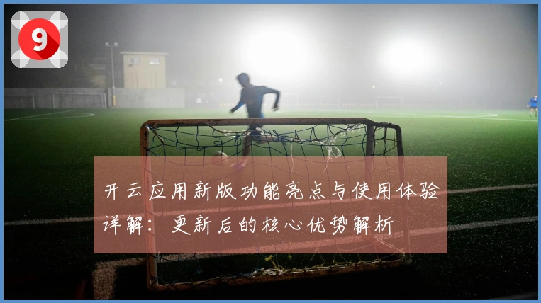 开云应用新版功能亮点与使用体验详解：更新后的核心优势解析